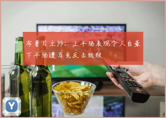 布鲁日主帅：上半场表现令人自豪下半场遭马竞反击致败