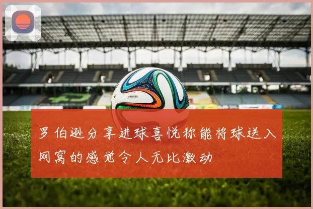 罗伯逊分享进球喜悦称能将球送入网窝的感觉令人无比激动