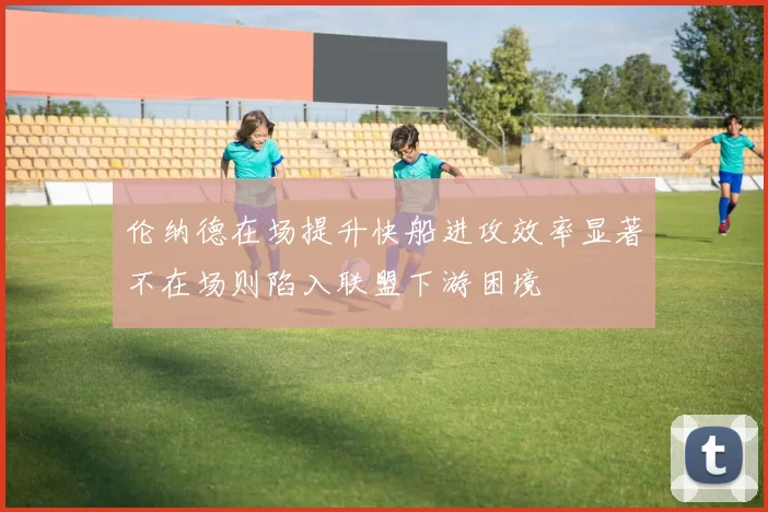 伦纳德在场提升快船进攻效率显著不在场则陷入联盟下游困境