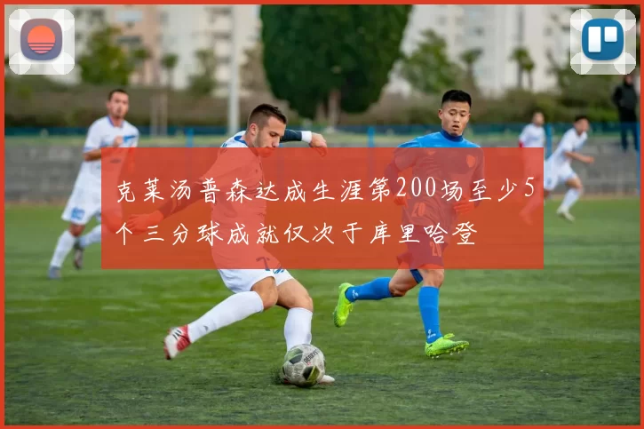 克莱汤普森达成生涯第200场至少5个三分球成就仅次于库里哈登