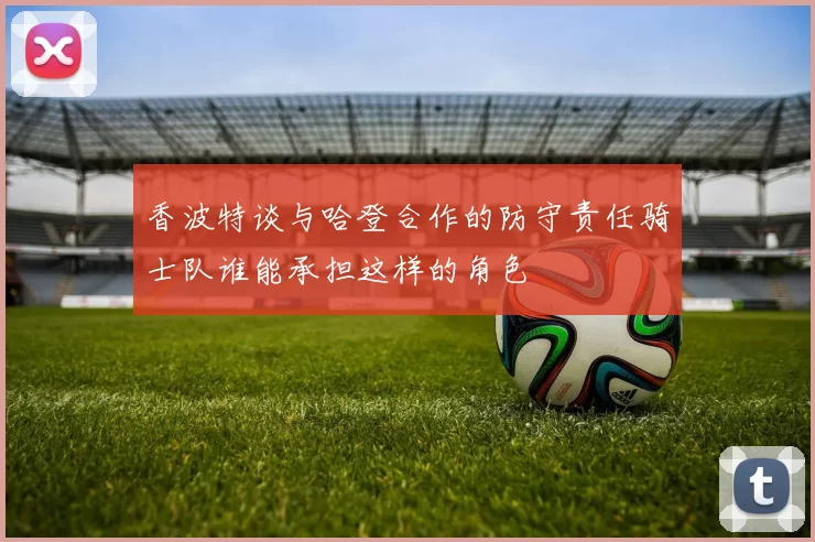 香波特谈与哈登合作的防守责任骑士队谁能承担这样的角色