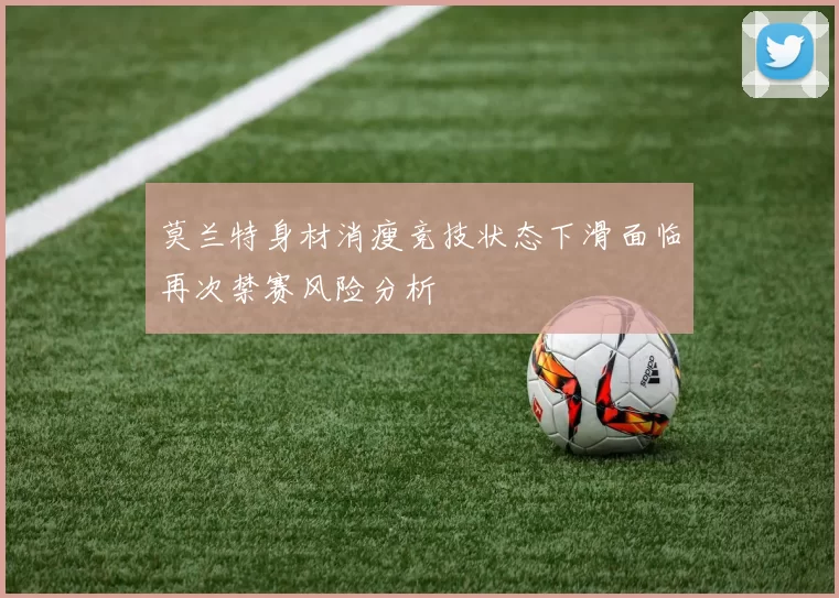 莫兰特身材消瘦竞技状态下滑面临再次禁赛风险分析