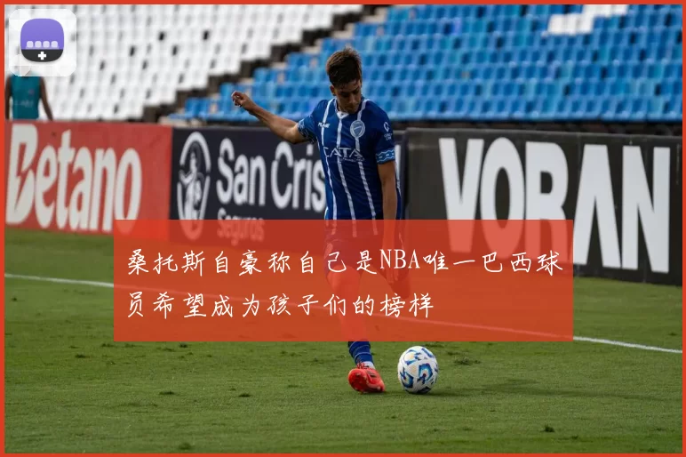 桑托斯自豪称自己是NBA唯一巴西球员希望成为孩子们的榜样