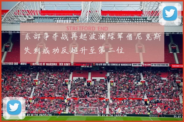 东部争夺战再起波澜绿军借尼克斯失利成功反超升至第二位