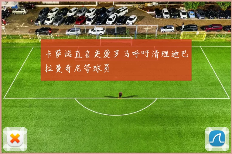 卡萨诺直言更爱罗马呼吁清理迪巴拉曼奇尼等球员