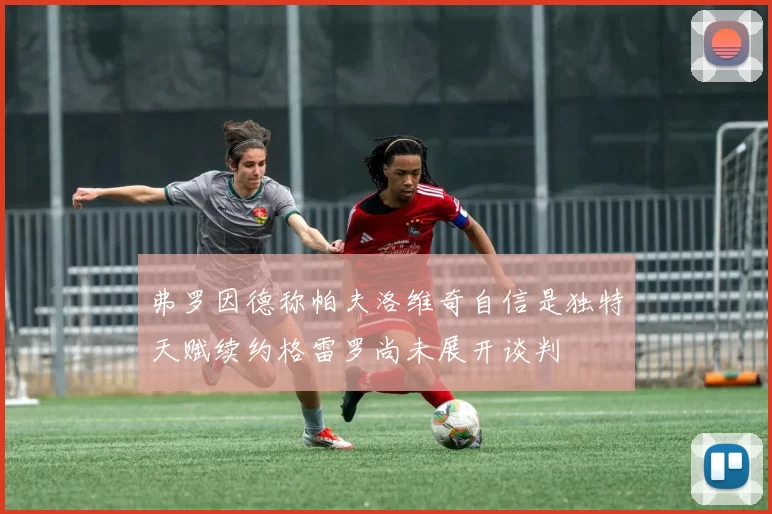 弗罗因德称帕夫洛维奇自信是独特天赋续约格雷罗尚未展开谈判
