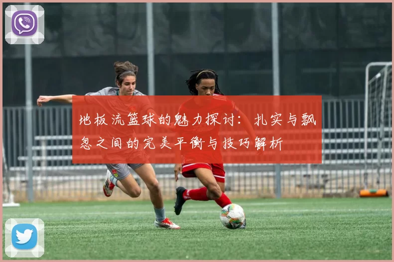 地板流篮球的魅力探讨：扎实与飘忽之间的完美平衡与技巧解析