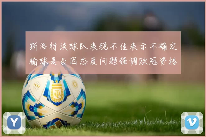 斯洛特谈球队表现不佳表示不确定输球是否因态度问题强调欧冠资格的重要性