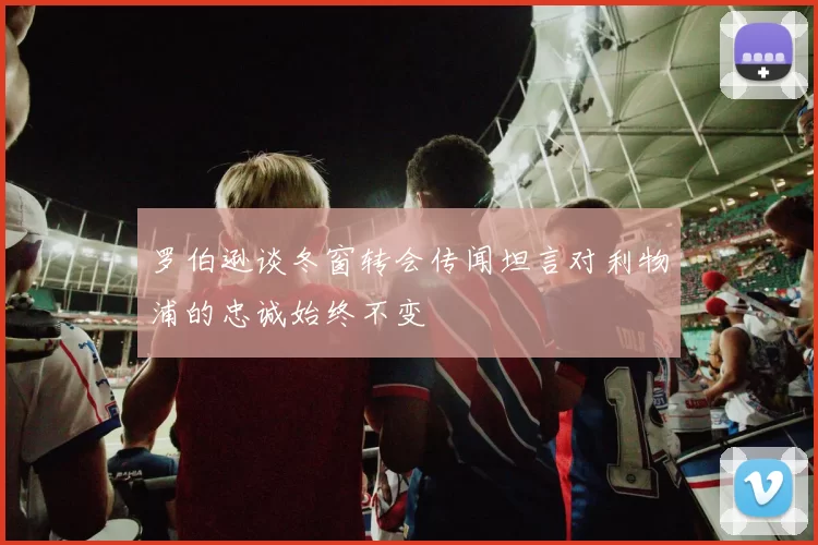 罗伯逊谈冬窗转会传闻坦言对利物浦的忠诚始终不变